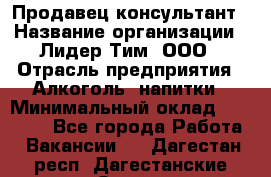 Продавец-консультант › Название организации ­ Лидер Тим, ООО › Отрасль предприятия ­ Алкоголь, напитки › Минимальный оклад ­ 20 000 - Все города Работа » Вакансии   . Дагестан респ.,Дагестанские Огни г.